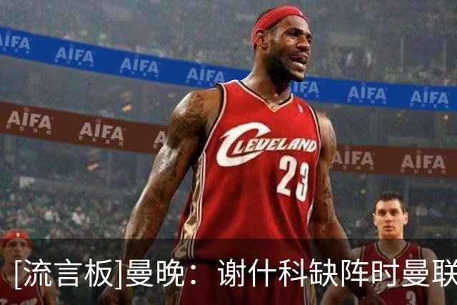 [流言板]曼晚：谢什科缺阵时曼联需要正印中锋；他们还有9天时间操作